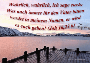 Johannes 16,23 b - Wahrlich, wahrlich, ich sage euch: Was auch immer ihr den Vater bitten werdet in meinem Namen, er wird es euch geben!